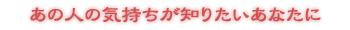 あの人の気持ちが知りたいあなたに