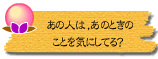 あの人は、あのときのことを気にしてる?