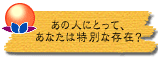 あの人にとって、あなたは特別な存在?