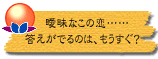 曖昧なこの恋……答えがでるのは、もうすぐ?